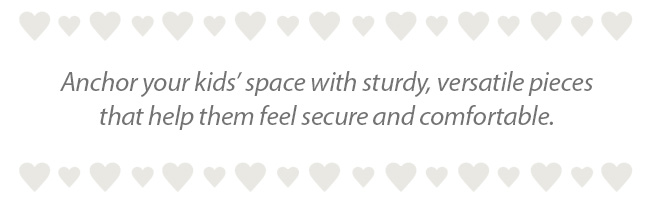 Anchor your kids' space with sturdy, versatile pieces that help them feel secure and comfortable.