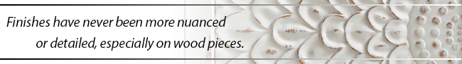 Finishes have never been more nuanced or detailed, especially on wood pieces